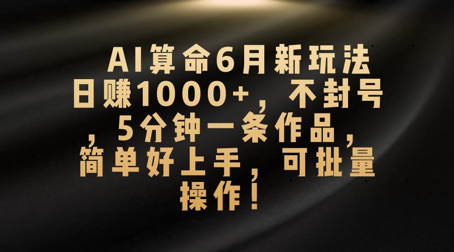AI算命6月新玩法，日赚1000+，不封号，5分钟一条作品，简单好上手，可…即刻搞钱-网创项目资源站-副业项目-创业项目-搞钱项目即刻搞钱