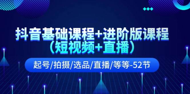 抖音基础课程+进阶版课程（短视频+直播）起号/拍摄/选品/直播/等等-52节即刻搞钱-网创项目资源站-副业项目-创业项目-搞钱项目即刻搞钱