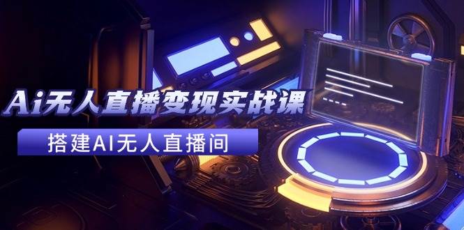 2024全套Ai无人直播变现实战课，搭建AI无人直播间，利用AI赚钱 (24节课)即刻搞钱-网创项目资源站-副业项目-创业项目-搞钱项目即刻搞钱