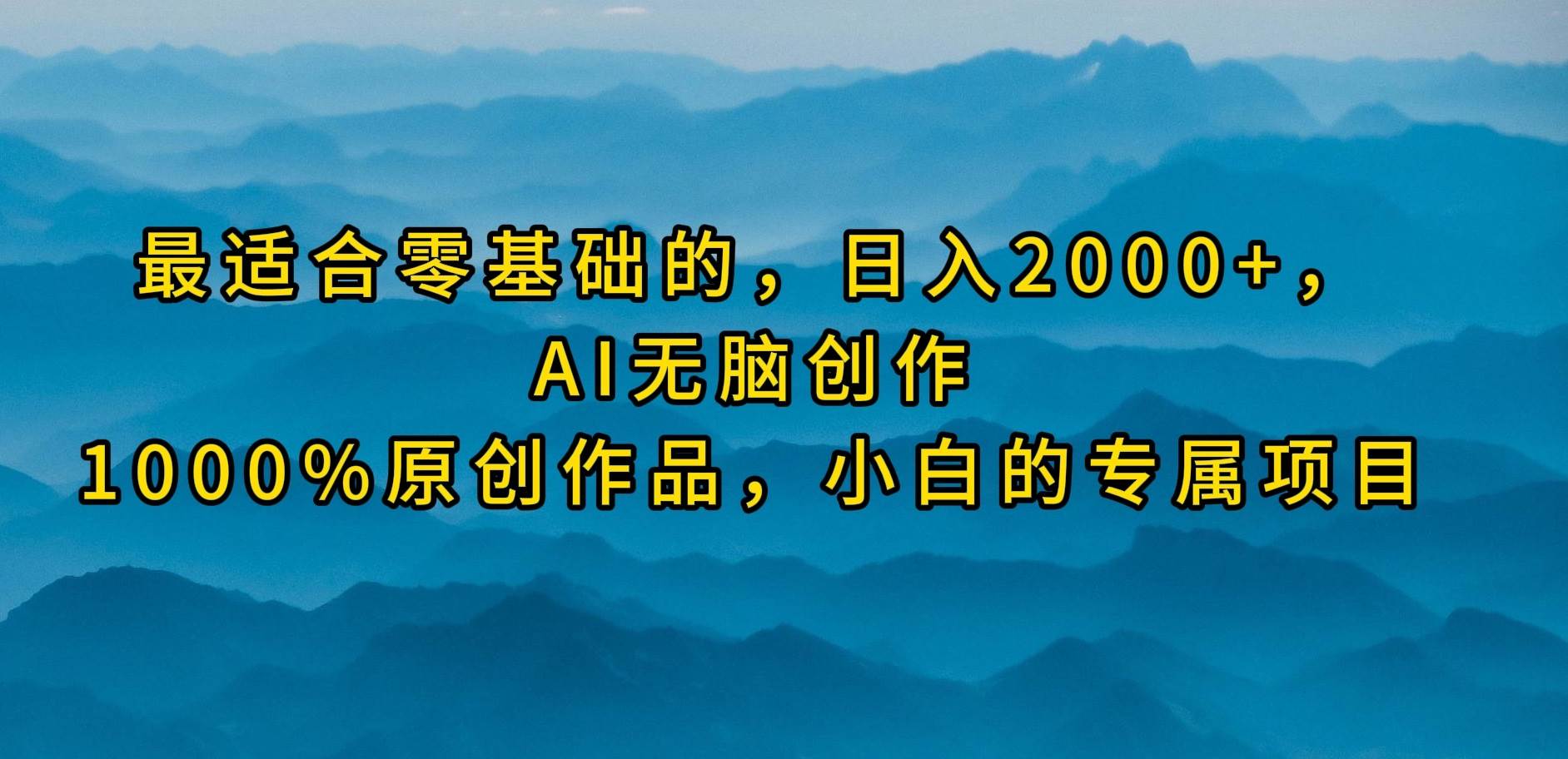 最适合零基础的，日入2000+，AI无脑创作，100%原创作品，小白的专属项目即刻搞钱-网创项目资源站-副业项目-创业项目-搞钱项目即刻搞钱