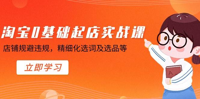 淘宝0基础起店实操课，店铺规避违规，精细化选词及选品等即刻搞钱-网创项目资源站-副业项目-创业项目-搞钱项目即刻搞钱
