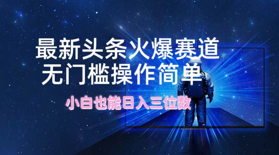 最新头条火爆赛道，无门槛操作简单，小白也能日入三位数即刻搞钱-网创项目资源站-副业项目-创业项目-搞钱项目即刻搞钱