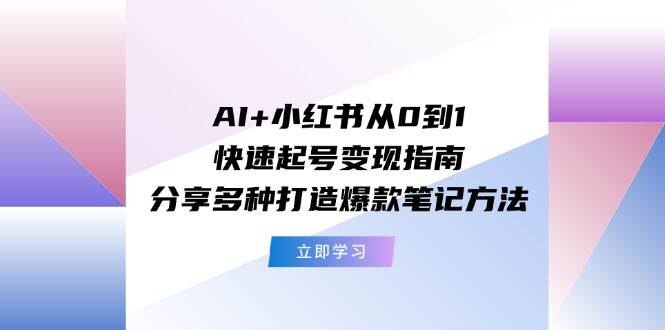 AI+小红书从0到1快速起号变现指南：分享多种打造爆款笔记方法即刻搞钱-网创项目资源站-副业项目-创业项目-搞钱项目即刻搞钱