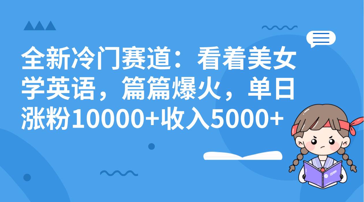 全新冷门赛道：看着美女学英语，篇篇爆火，单日涨粉10000+收入5000+即刻搞钱-网创项目资源站-副业项目-创业项目-搞钱项目即刻搞钱