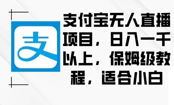 支付宝无人直播项目，日入一千以上，保姆级教程，适合小白即刻搞钱-网创项目资源站-副业项目-创业项目-搞钱项目即刻搞钱
