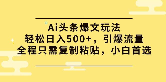 Ai头条爆文玩法，轻松日入500+，引爆流量全程只需复制粘贴，小白首选即刻搞钱-网创项目资源站-副业项目-创业项目-搞钱项目即刻搞钱