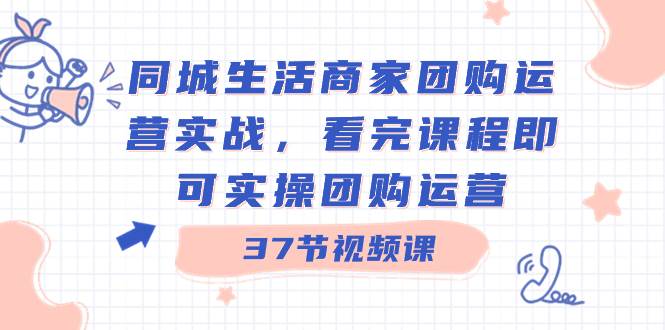 同城生活商家团购运营实战，看完课程即可实操团购运营（37节课）即刻搞钱-网创项目资源站-副业项目-创业项目-搞钱项目即刻搞钱
