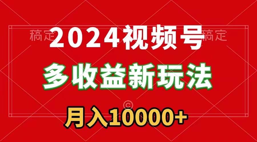 2024视频号多收益新玩法，每天5分钟，月入1w+，新手小白都能简单上手即刻搞钱-网创项目资源站-副业项目-创业项目-搞钱项目即刻搞钱