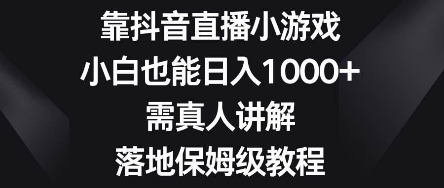 靠抖音直播小游戏，小白也能日入1000+，需真人讲解，落地保姆级教程即刻搞钱-网创项目资源站-副业项目-创业项目-搞钱项目即刻搞钱