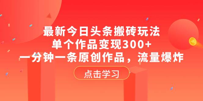 最新今日头条搬砖玩法，单个作品变现300+，一分钟一条原创作品，流量爆炸即刻搞钱-网创项目资源站-副业项目-创业项目-搞钱项目即刻搞钱