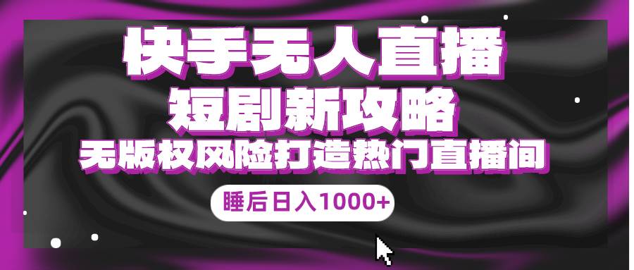 快手无人直播短剧新攻略，合规无版权风险，打造热门直播间，睡后日入1000+即刻搞钱-网创项目资源站-副业项目-创业项目-搞钱项目即刻搞钱