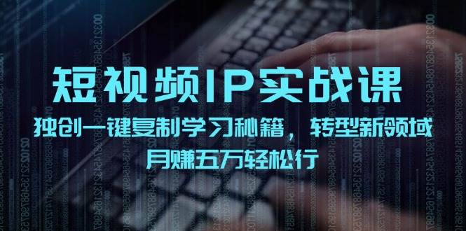 短视频 IP实战课，独创一键复制学习秘籍，转战新领域，月赚五万轻松行即刻搞钱-网创项目资源站-副业项目-创业项目-搞钱项目即刻搞钱