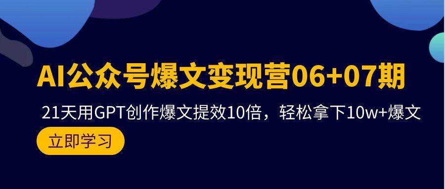 AI公众号爆文变现营06+07期，21天用GPT创作爆文提效10倍，轻松拿下10w+爆文即刻搞钱-网创项目资源站-副业项目-创业项目-搞钱项目即刻搞钱