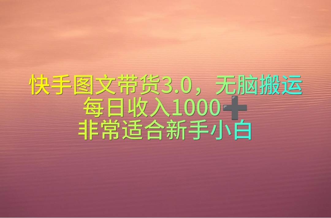 快手图文带货3.0，无脑搬运，每日收入1000＋，非常适合新手小白即刻搞钱-网创项目资源站-副业项目-创业项目-搞钱项目即刻搞钱