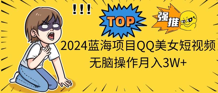 2024蓝海项目QQ美女短视频无脑操作月入3W+即刻搞钱-网创项目资源站-副业项目-创业项目-搞钱项目即刻搞钱