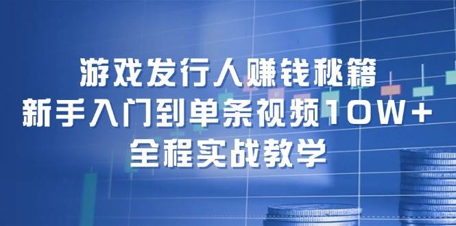 游戏发行人赚钱秘籍：新手入门到单条视频10W+，全程实战教学即刻搞钱-网创项目资源站-副业项目-创业项目-搞钱项目即刻搞钱