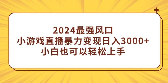 2024最强风口，小游戏直播暴力变现日入3000+小白也可以轻松上手即刻搞钱-网创项目资源站-副业项目-创业项目-搞钱项目即刻搞钱