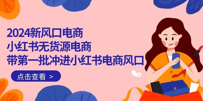 2024新风口电商，小红书无货源电商，带第一批冲进小红书电商风口（18节）即刻搞钱-网创项目资源站-副业项目-创业项目-搞钱项目即刻搞钱