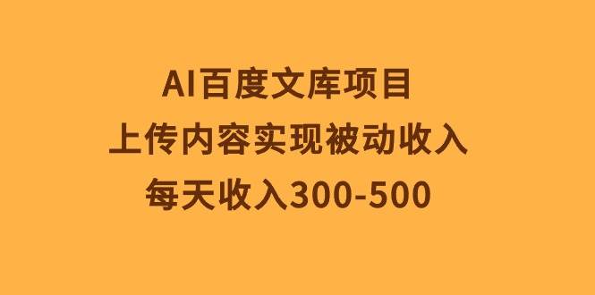 AI百度文库项目，上传内容实现被动收入，每天收入300-500即刻搞钱-网创项目资源站-副业项目-创业项目-搞钱项目即刻搞钱