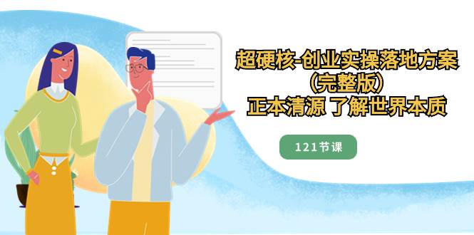 超硬核-创业实操落地方案（完整版），正本清源 了解世界本质（121节课）即刻搞钱-网创项目资源站-副业项目-创业项目-搞钱项目即刻搞钱