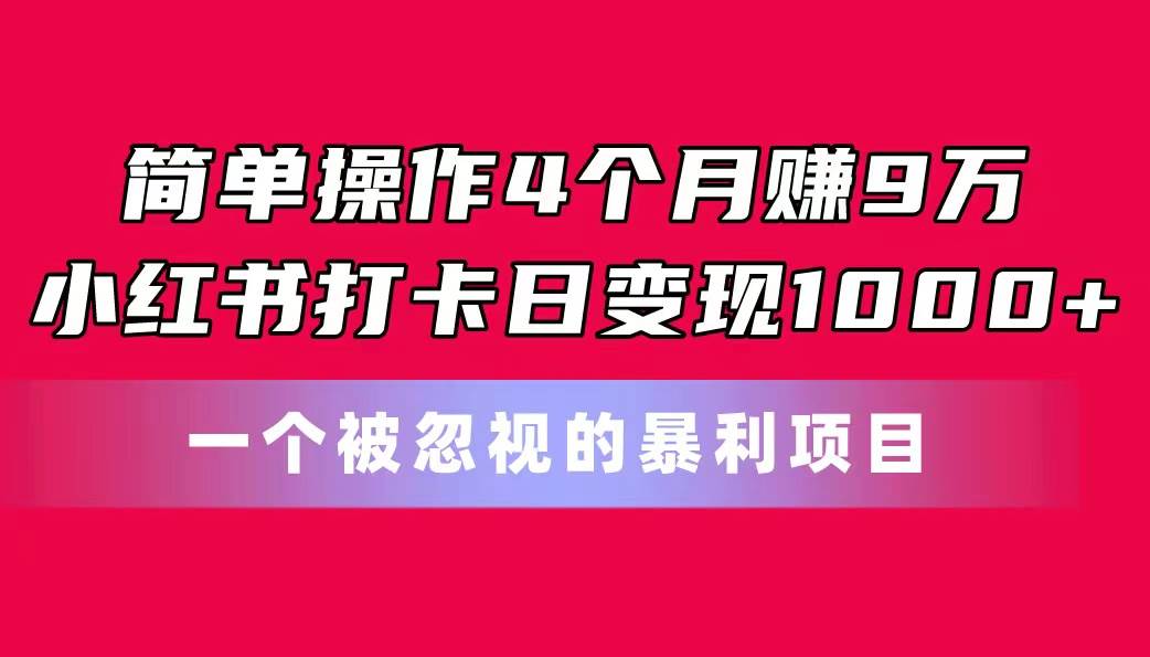 简单操作4个月赚9万！小红书打卡日变现1000+！一个被忽视的暴力项目即刻搞钱-网创项目资源站-副业项目-创业项目-搞钱项目即刻搞钱