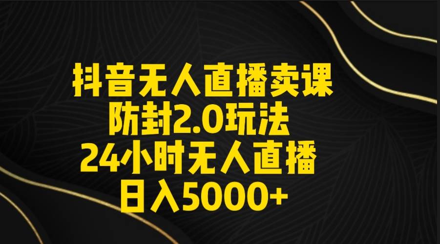 抖音无人直播卖课防封2.0玩法 打造日不落直播间 日入5000+附直播素材+音频即刻搞钱-网创项目资源站-副业项目-创业项目-搞钱项目即刻搞钱