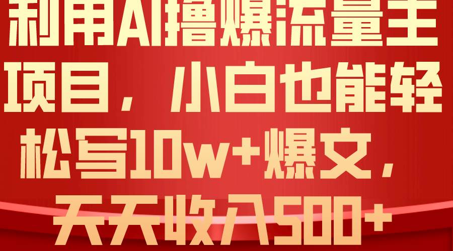 利用 AI撸爆流量主收益，小白也能轻松写10W+爆款文章，轻松日入500+即刻搞钱-网创项目资源站-副业项目-创业项目-搞钱项目即刻搞钱