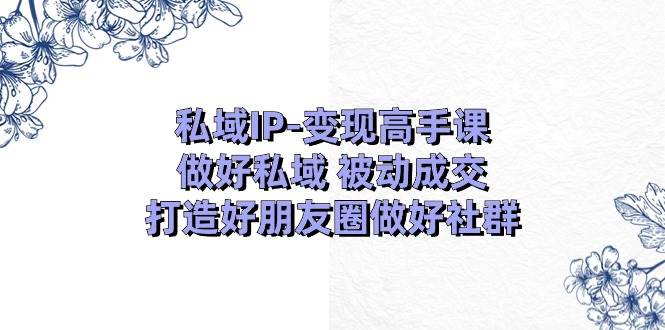 私域IP-变现高手课：做好私域 被动成交，打造好朋友圈做好社群（18节）即刻搞钱-网创项目资源站-副业项目-创业项目-搞钱项目即刻搞钱