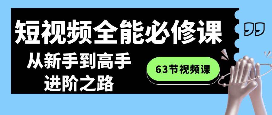 短视频-全能必修课程：从新手到高手进阶之路（63节视频课）即刻搞钱-网创项目资源站-副业项目-创业项目-搞钱项目即刻搞钱