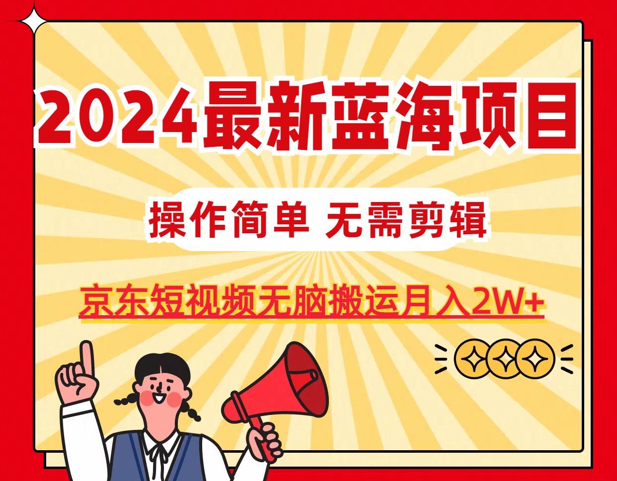 2024最新蓝海项目，无需剪辑，京东图文短视频无脑搬运月入2W+即刻搞钱-网创项目资源站-副业项目-创业项目-搞钱项目即刻搞钱