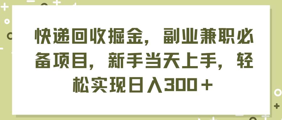 快递回收掘金，副业兼职必备项目，新手当天上手，轻松实现日入300＋即刻搞钱-网创项目资源站-副业项目-创业项目-搞钱项目即刻搞钱