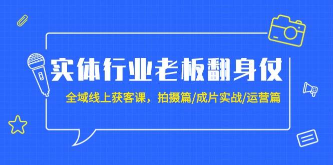 实体行业老板翻身仗：全域-线上获客课，拍摄篇/成片实战/运营篇（20节课）即刻搞钱-网创项目资源站-副业项目-创业项目-搞钱项目即刻搞钱