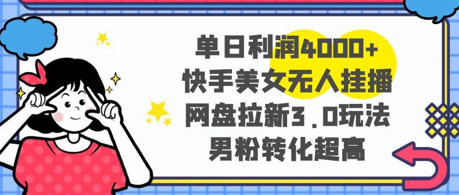 单日利润4000+快手美女无人挂播，网盘拉新3.0玩法，男粉转化超高即刻搞钱-网创项目资源站-副业项目-创业项目-搞钱项目即刻搞钱