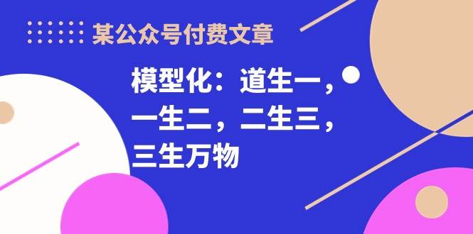 某付费文章《模型化：道生一，一生二，二生三，三生万物！》即刻搞钱-网创项目资源站-副业项目-创业项目-搞钱项目即刻搞钱