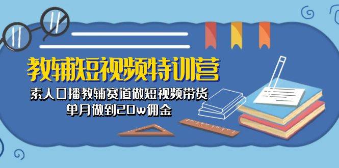 教辅-短视频特训营： 素人口播教辅赛道做短视频带货，单月做到20w佣金即刻搞钱-网创项目资源站-副业项目-创业项目-搞钱项目即刻搞钱