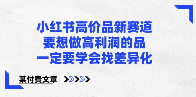 小红书高价品新赛道，要想做高利润的品，一定要学会找差异化【某付费文章】即刻搞钱-网创项目资源站-副业项目-创业项目-搞钱项目即刻搞钱