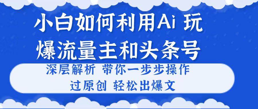 小白如何利用Ai，完爆流量主和头条号 深层解析，一步步操作，过原创出爆文即刻搞钱-网创项目资源站-副业项目-创业项目-搞钱项目即刻搞钱