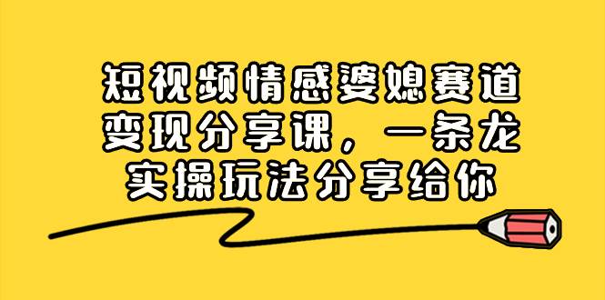 短视频情感婆媳赛道变现分享课，一条龙实操玩法分享给你即刻搞钱-网创项目资源站-副业项目-创业项目-搞钱项目即刻搞钱