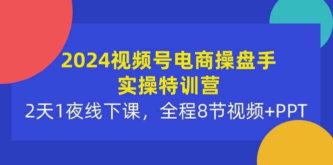 2024视频号电商操盘手实操特训营：2天1夜线下课，全程8节视频+PPT即刻搞钱-网创项目资源站-副业项目-创业项目-搞钱项目即刻搞钱
