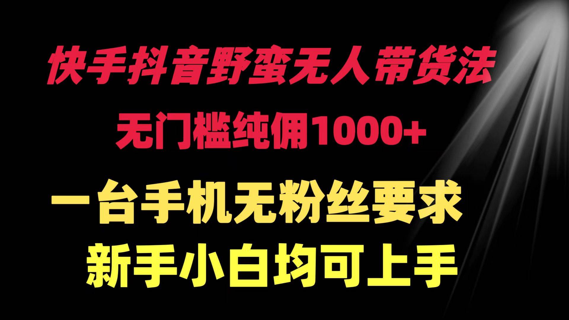 快手抖音野蛮无人带货法 无门槛纯佣1000+ 一台手机无粉丝要求新手小白…即刻搞钱-网创项目资源站-副业项目-创业项目-搞钱项目即刻搞钱