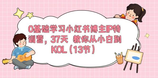0基础学习小红书博主IP特训营，37天 教你从小白到KOL（13节）即刻搞钱-网创项目资源站-副业项目-创业项目-搞钱项目即刻搞钱