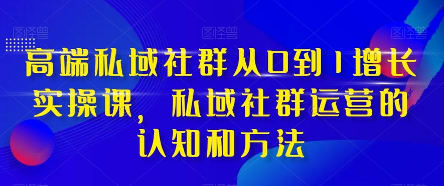 高端 私域社群从0到1增长实战课，私域社群运营的认知和方法（37节课）即刻搞钱-网创项目资源站-副业项目-创业项目-搞钱项目即刻搞钱