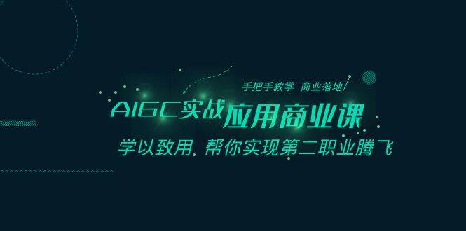 AIGC-实战应用商业课：手把手教学 商业落地 学以致用 帮你实现第二职业腾飞即刻搞钱-网创项目资源站-副业项目-创业项目-搞钱项目即刻搞钱