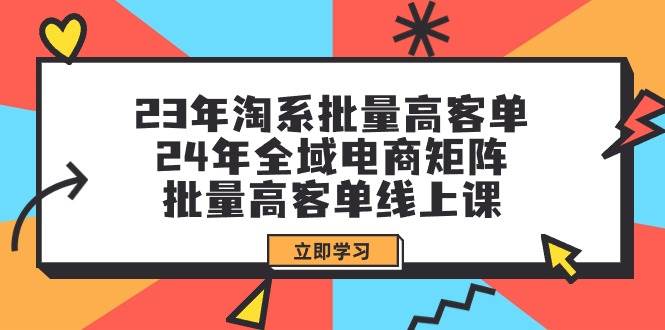 23年淘系批量高客单+24年全域电商矩阵，批量高客单线上课（109节课）即刻搞钱-网创项目资源站-副业项目-创业项目-搞钱项目即刻搞钱