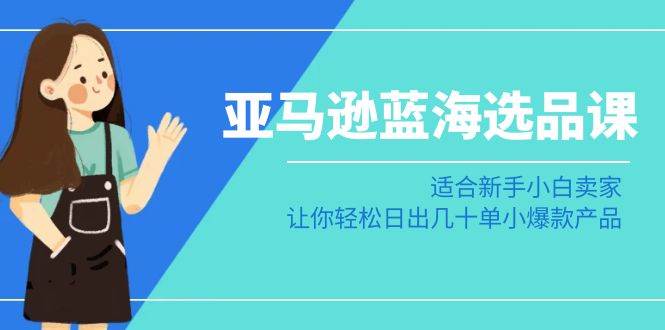 亚马逊-蓝海选品课：适合新手小白卖家，让你轻松日出几十单小爆款产品即刻搞钱-网创项目资源站-副业项目-创业项目-搞钱项目即刻搞钱