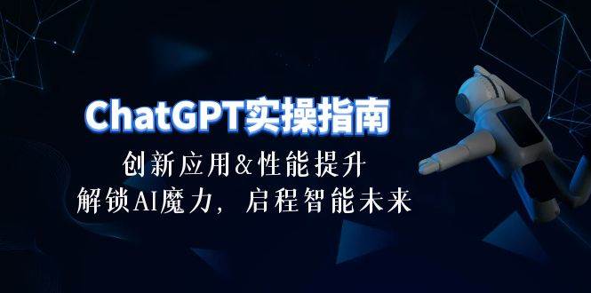 ChatGPT-实操指南：创新应用及性能提升，解锁 AI魔力，启程智能未来-30节即刻搞钱-网创项目资源站-副业项目-创业项目-搞钱项目即刻搞钱