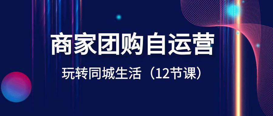 商家团购自运营-玩转同城生活（12节课）即刻搞钱-网创项目资源站-副业项目-创业项目-搞钱项目即刻搞钱