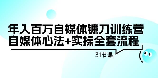 年入百万自媒体镰刀训练营：自媒体心法+实操全套流程（31节课）即刻搞钱-网创项目资源站-副业项目-创业项目-搞钱项目即刻搞钱
