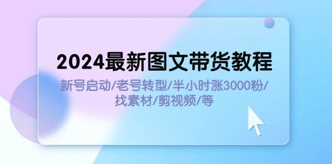 2024最新图文带货教程：新号启动/老号转型/半小时涨3000粉/找素材/剪辑即刻搞钱-网创项目资源站-副业项目-创业项目-搞钱项目即刻搞钱