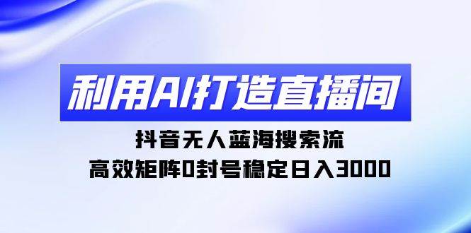 利用AI打造直播间，抖音无人蓝海搜索流，高效矩阵0封号稳定日入3000即刻搞钱-网创项目资源站-副业项目-创业项目-搞钱项目即刻搞钱